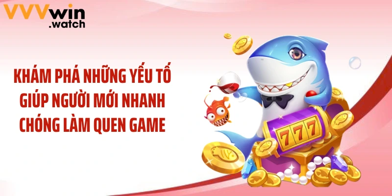 Khám phá những yếu tố giúp người mới nhanh chóng làm quen game